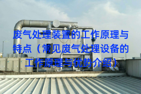 废气处理装置的工作原理与特点（常见废气处理设备的工作原理与优势介绍）